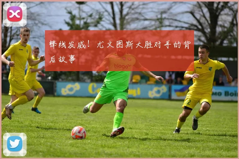 锋线发威！尤文图斯大胜对手的背后故事