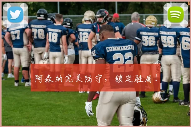 阿森纳完美防守，锁定胜局！