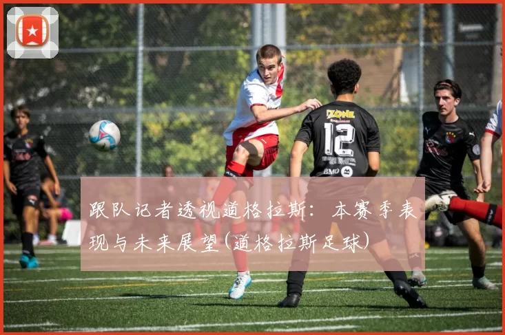 跟队记者透视道格拉斯：本赛季表现与未来展望(道格拉斯足球)
